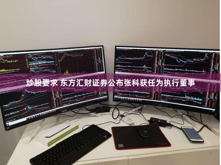 炒股要求 东方汇财证券公布张科获任为执行董事