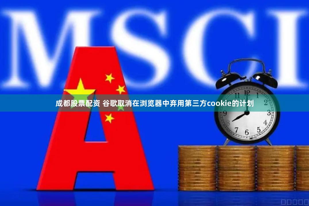 成都股票配资 谷歌取消在浏览器中弃用第三方cookie的计划