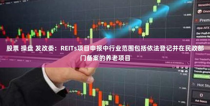 股票 操盘 发改委：REITs项目申报中行业范围包括依法登记并在民政部门备案的养老项目