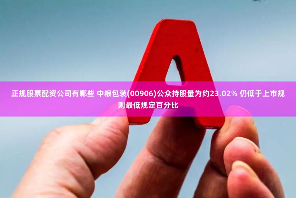 正规股票配资公司有哪些 中粮包装(00906)公众持股量为约23.02% 仍低于上市规则最低规定百分比