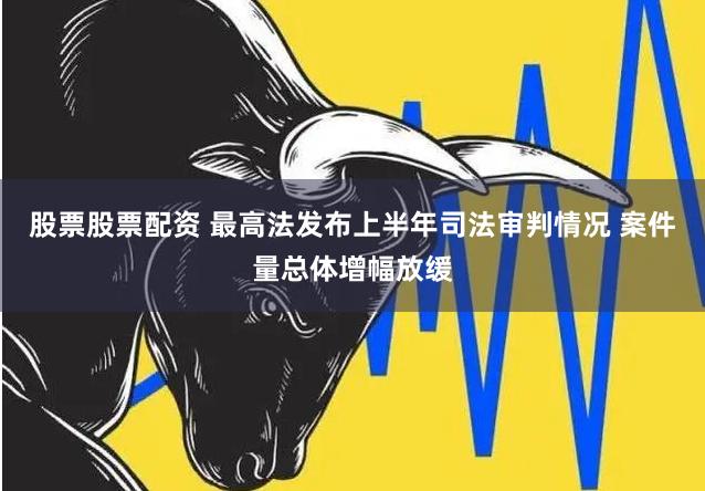 股票股票配资 最高法发布上半年司法审判情况 案件量总体增幅放缓