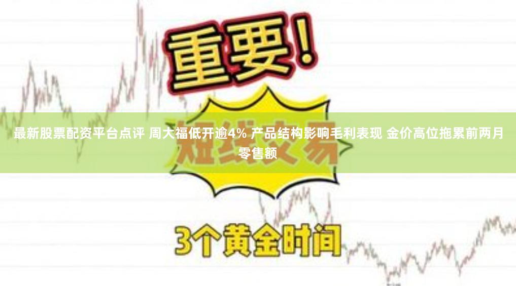 最新股票配资平台点评 周大福低开逾4% 产品结构影响毛利表现 金价高位拖累前两月零售额