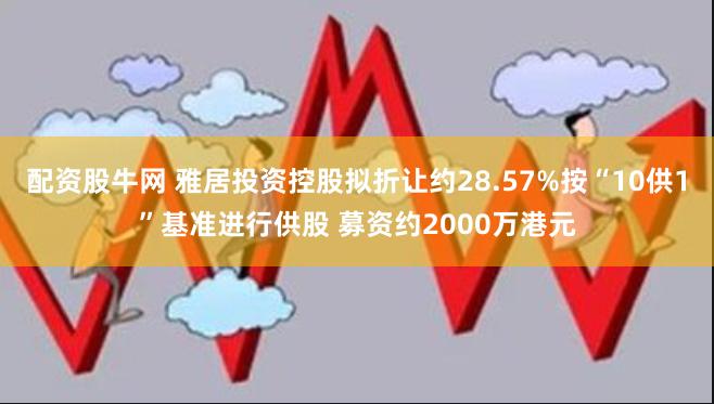 配资股牛网 雅居投资控股拟折让约28.57%按“10供1”基准进行供股 募资约2000万港元