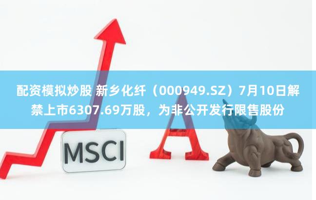 配资模拟炒股 新乡化纤（000949.SZ）7月10日解禁上市6307.69万股，为非公开发行限售股份