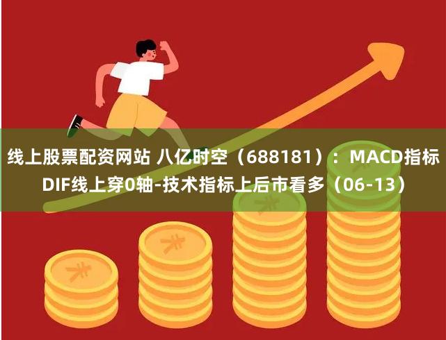 线上股票配资网站 八亿时空（688181）：MACD指标DIF线上穿0轴-技术指标上后市看多（06-13）