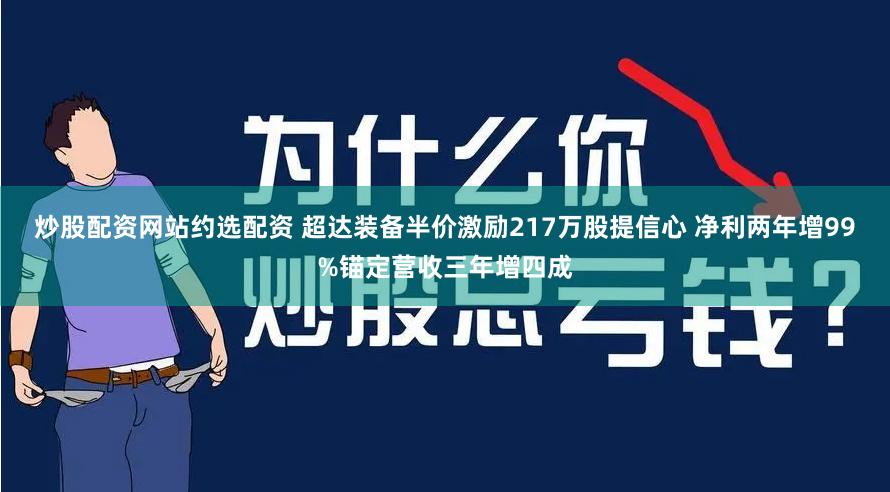 炒股配资网站约选配资 超达装备半价激励217万股提信心 净利两年增99%锚定营收三年增四成