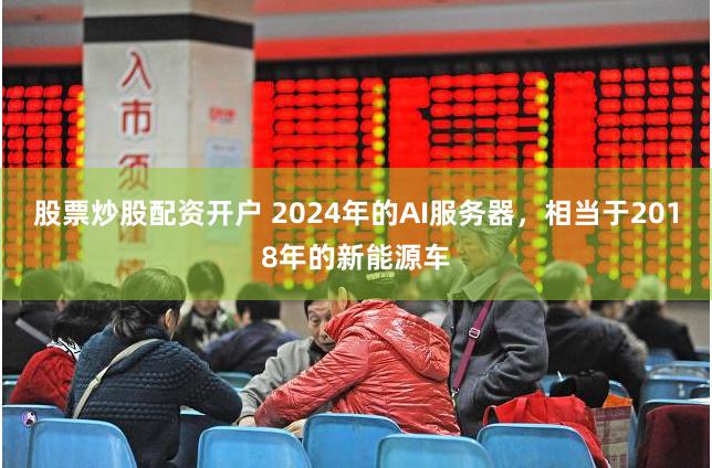 股票炒股配资开户 2024年的AI服务器，相当于2018年的新能源车