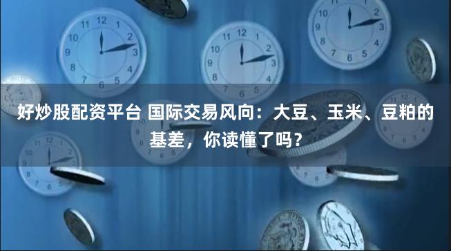 好炒股配资平台 国际交易风向：大豆、玉米、豆粕的基差，你读懂了吗？