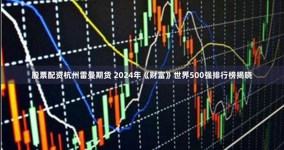 股票配资杭州雷曼期货 2024年《财富》世界500强排行榜揭晓