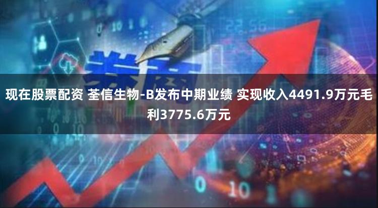 现在股票配资 荃信生物-B发布中期业绩 实现收入4491.9万元毛利3775.6万元