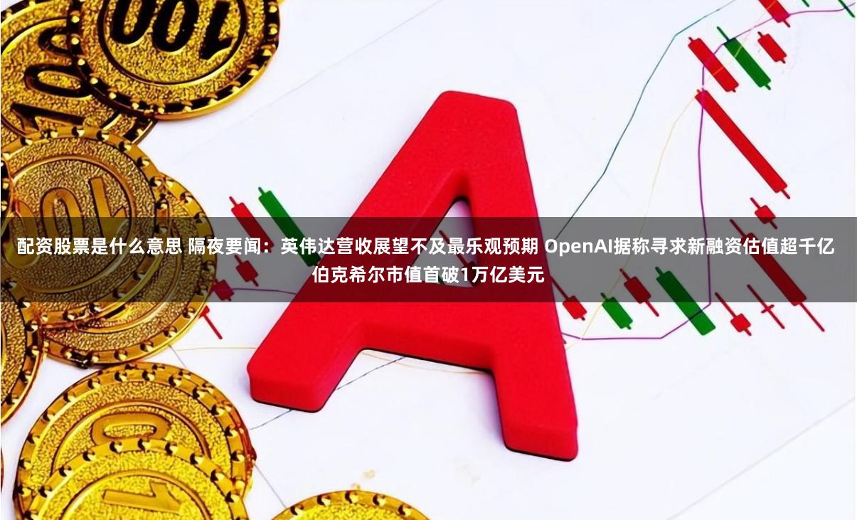 配资股票是什么意思 隔夜要闻：英伟达营收展望不及最乐观预期 OpenAI据称寻求新融资估值超千亿 伯克希尔市值首破1万亿美元