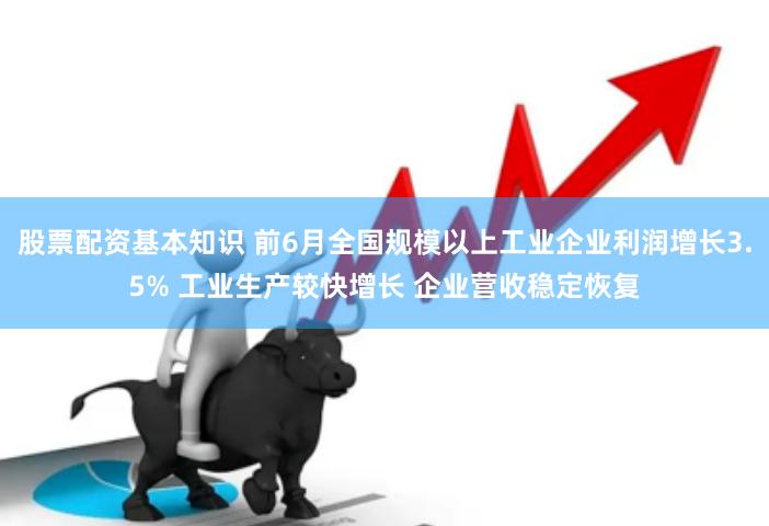 股票配资基本知识 前6月全国规模以上工业企业利润增长3.5% 工业生产较快增长 企业营收稳定恢复