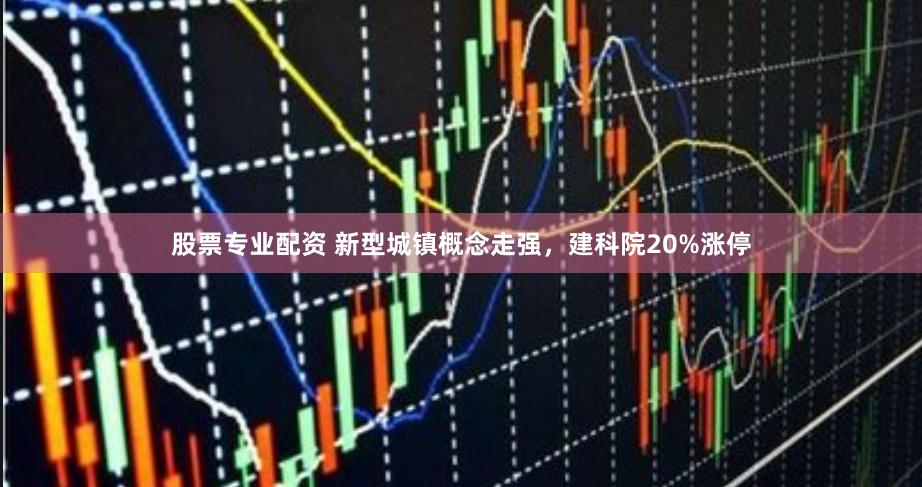 股票专业配资 新型城镇概念走强，建科院20%涨停