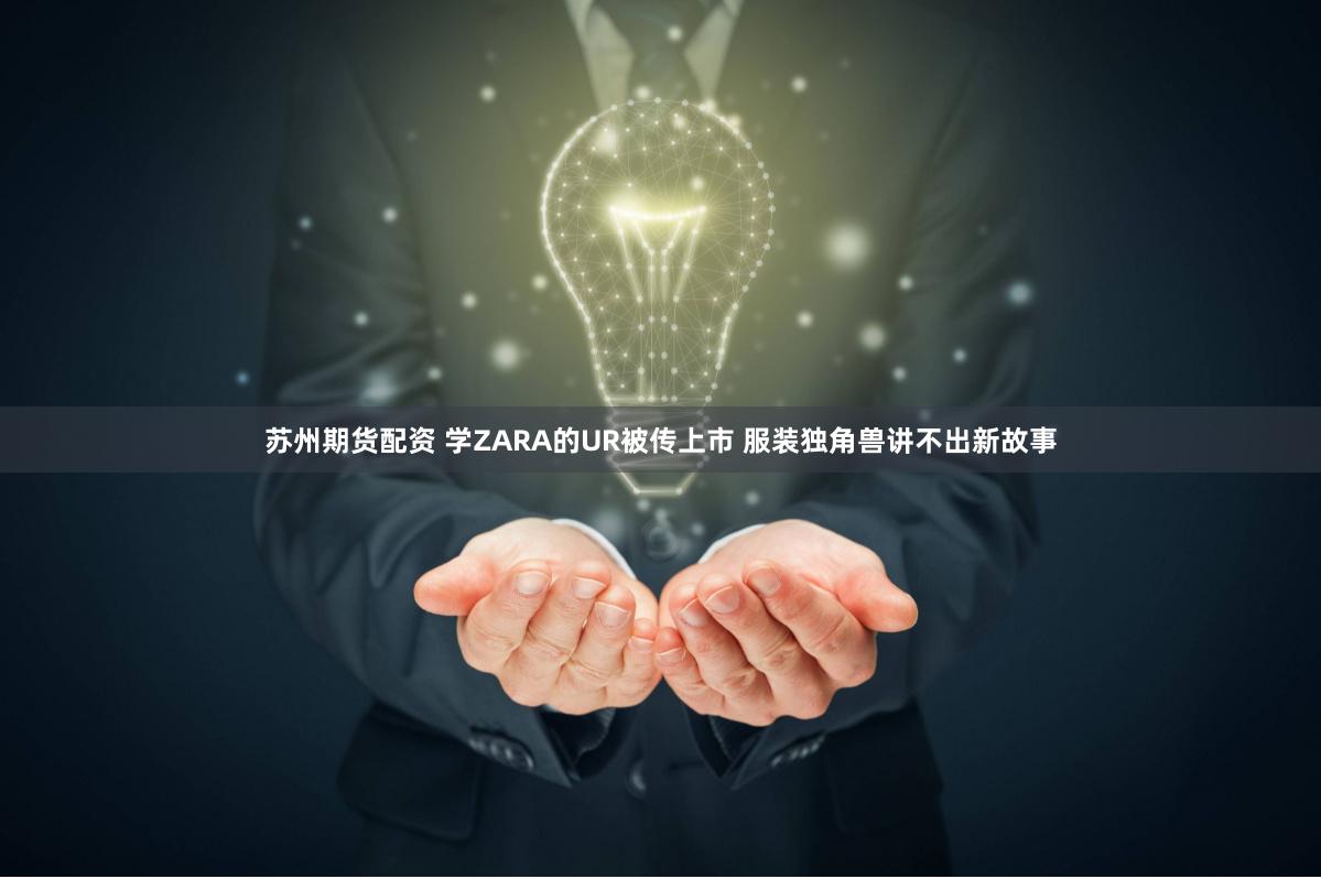 苏州期货配资 学ZARA的UR被传上市 服装独角兽讲不出新故事