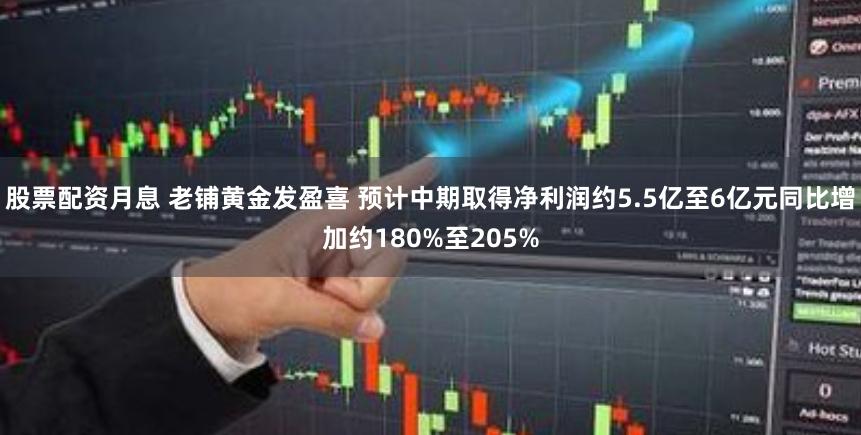 股票配资月息 老铺黄金发盈喜 预计中期取得净利润约5.5亿至6亿元同比增加约180%至205%