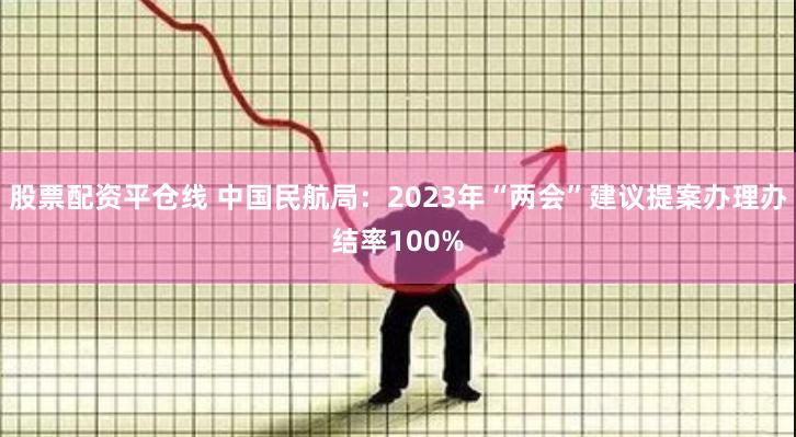 股票配资平仓线 中国民航局：2023年“两会”建议提案办理办结率100%