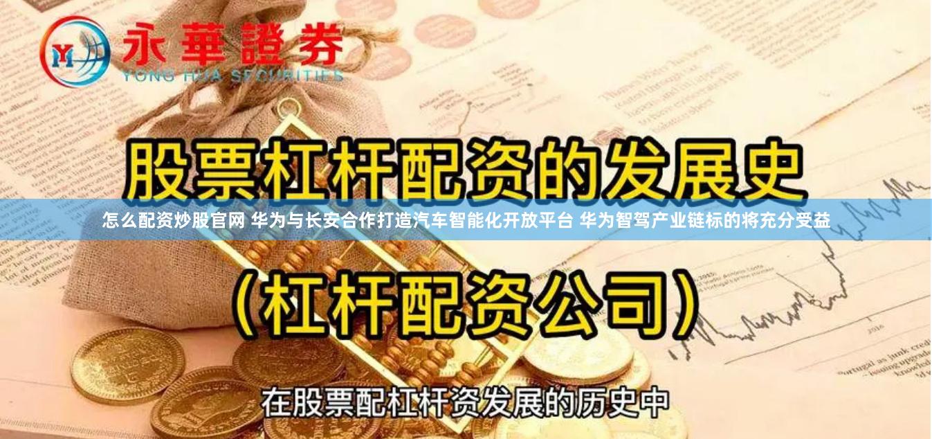 怎么配资炒股官网 华为与长安合作打造汽车智能化开放平台 华为智驾产业链标的将充分受益