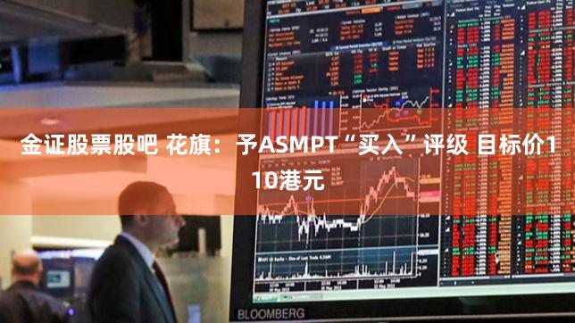 金证股票股吧 花旗：予ASMPT“买入”评级 目标价110港元