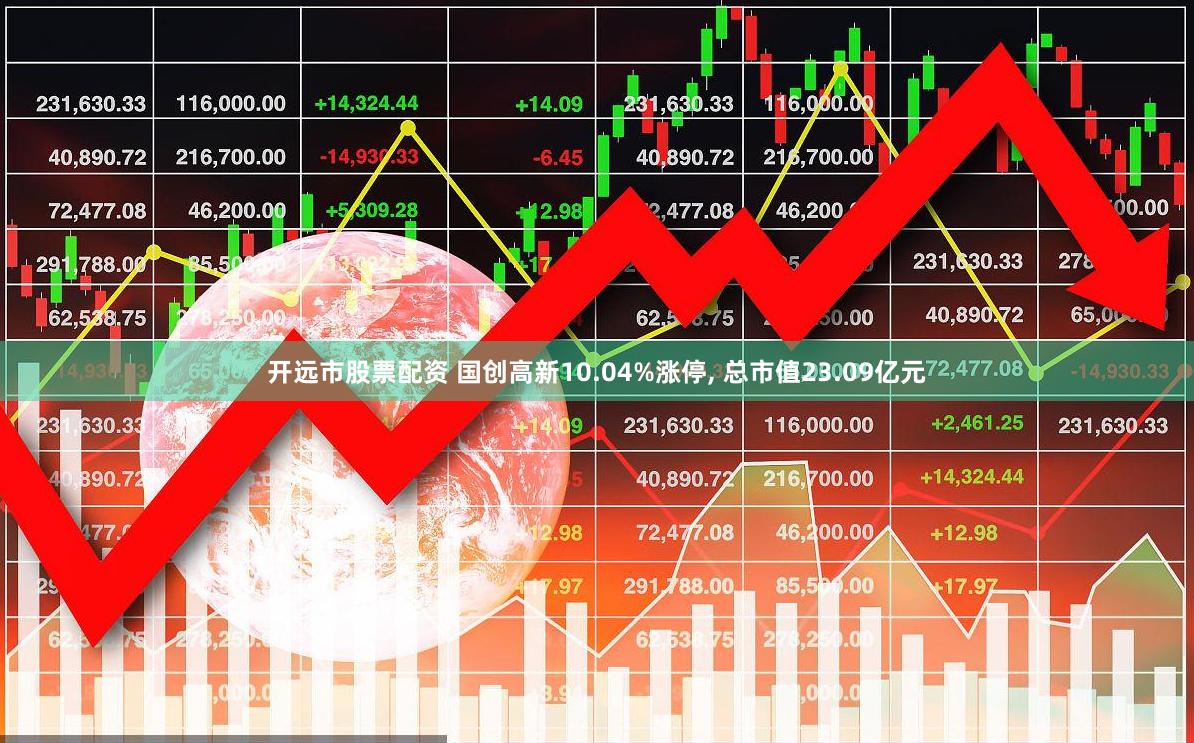 开远市股票配资 国创高新10.04%涨停, 总市值23.09亿元