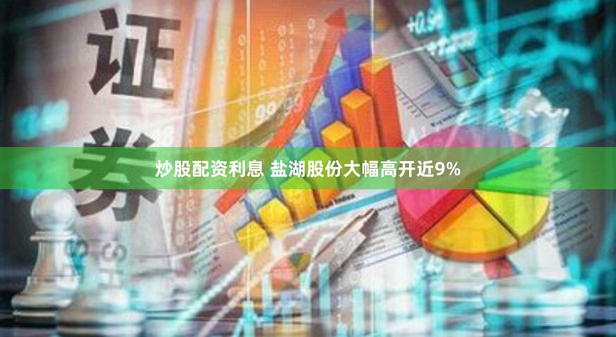 炒股配资利息 盐湖股份大幅高开近9%