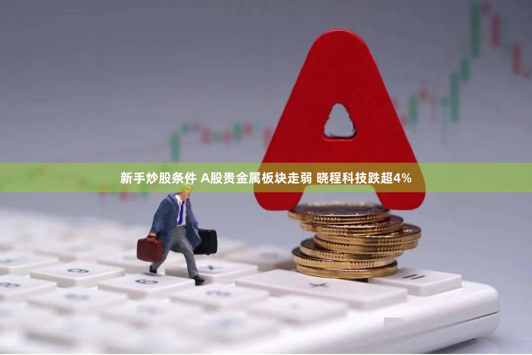 新手炒股条件 A股贵金属板块走弱 晓程科技跌超4%