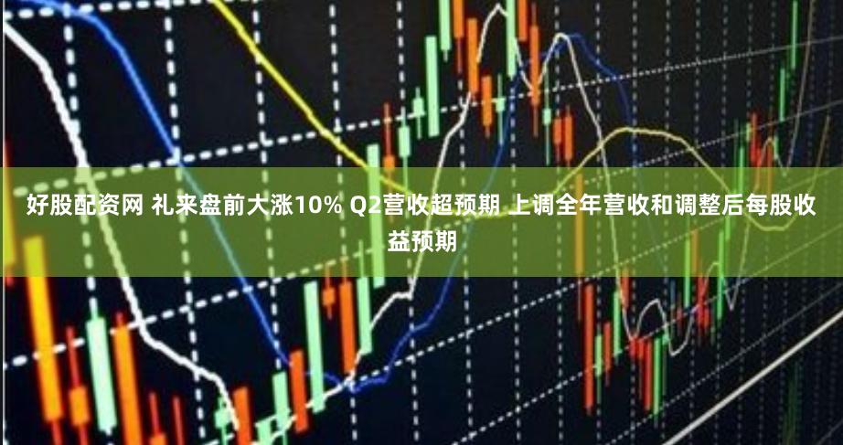 好股配资网 礼来盘前大涨10% Q2营收超预期 上调全年营收和调整后每股收益预期