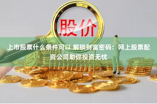 上市股票什么条件可以 解锁财富密码：网上股票配资公司助你投资无忧