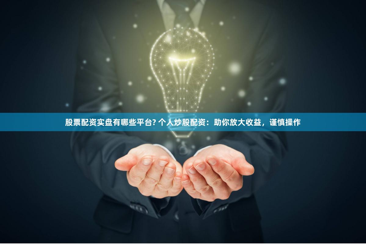 股票配资实盘有哪些平台? 个人炒股配资：助你放大收益，谨慎操作