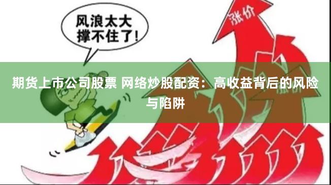 期货上市公司股票 网络炒股配资：高收益背后的风险与陷阱