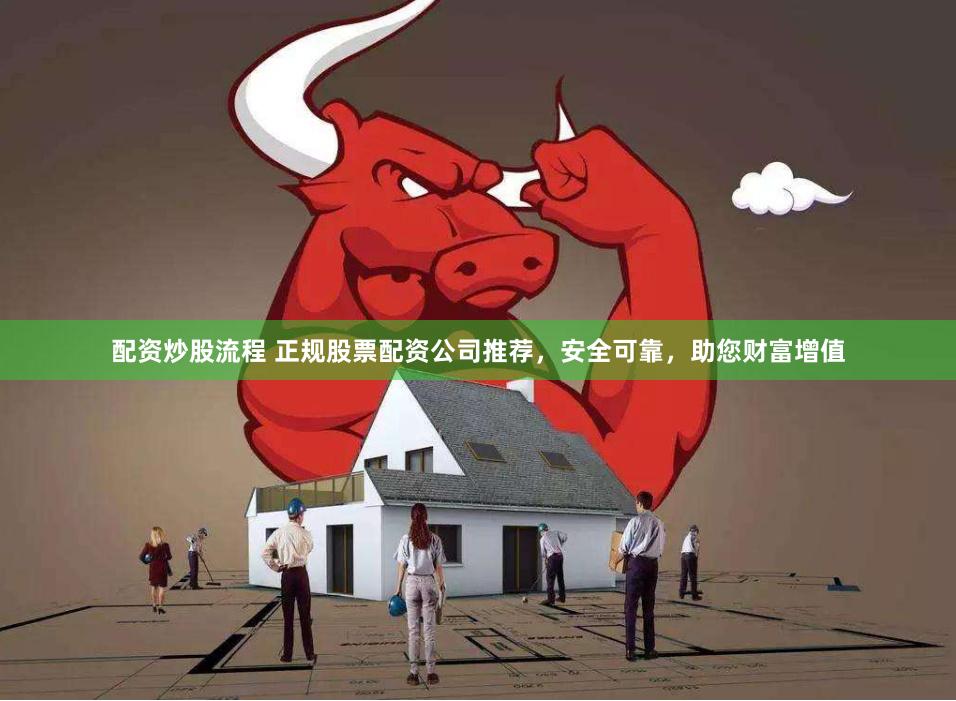 配资炒股流程 正规股票配资公司推荐，安全可靠，助您财富增值