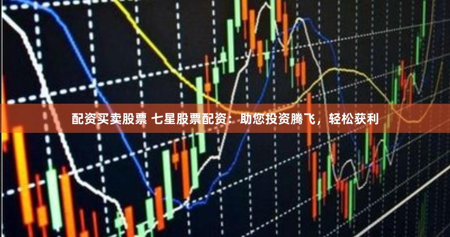 配资买卖股票 七星股票配资：助您投资腾飞，轻松获利