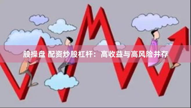 股操盘 配资炒股杠杆：高收益与高风险并存