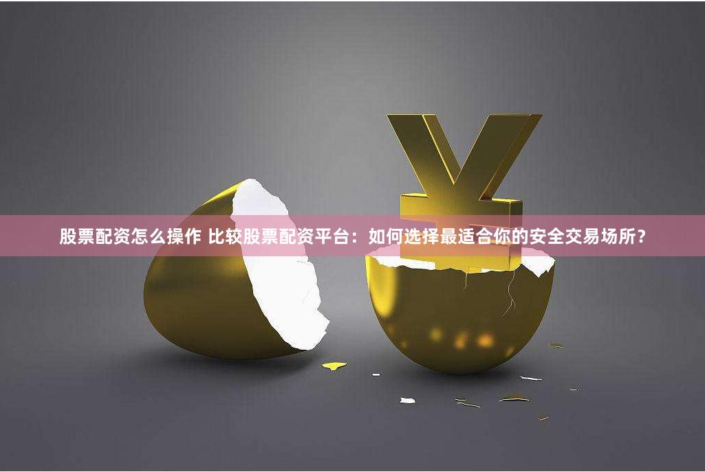 股票配资怎么操作 比较股票配资平台：如何选择最适合你的安全交易场所？