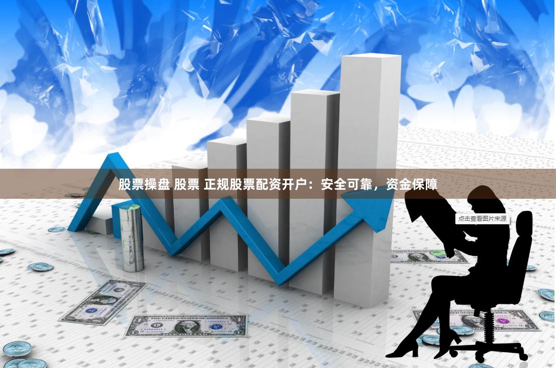 股票操盘 股票 正规股票配资开户：安全可靠，资金保障