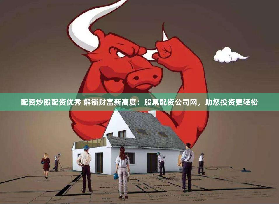 配资炒股配资优秀 解锁财富新高度：股票配资公司网，助您投资更轻松