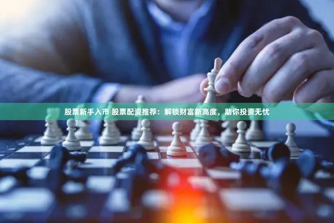 股票新手入市 股票配资推荐：解锁财富新高度，助你投资无忧