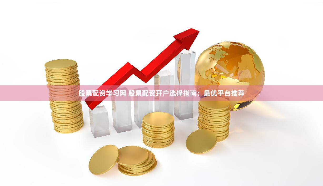 股票配资学习网 股票配资开户选择指南：最优平台推荐