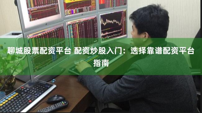 聊城股票配资平台 配资炒股入门：选择靠谱配资平台指南