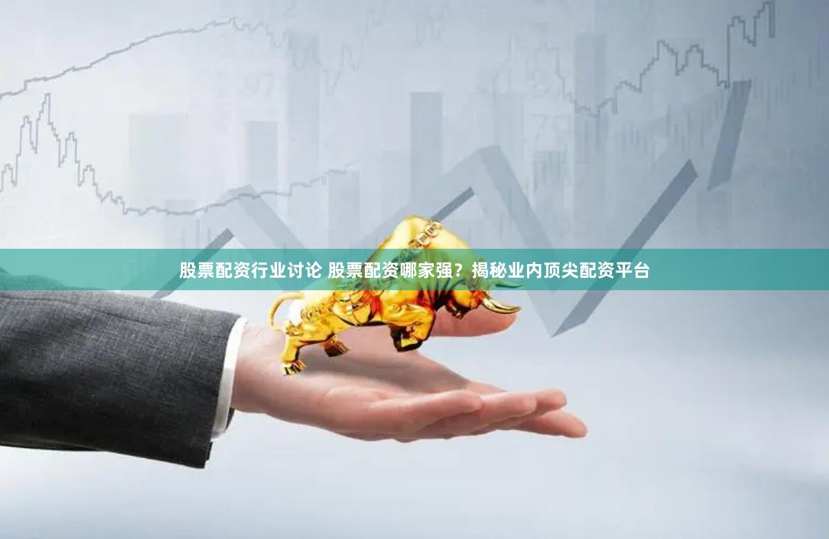股票配资行业讨论 股票配资哪家强？揭秘业内顶尖配资平台