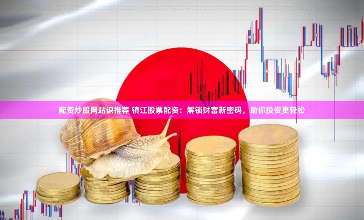 配资炒股网站识推荐 镇江股票配资：解锁财富新密码，助你投资更轻松