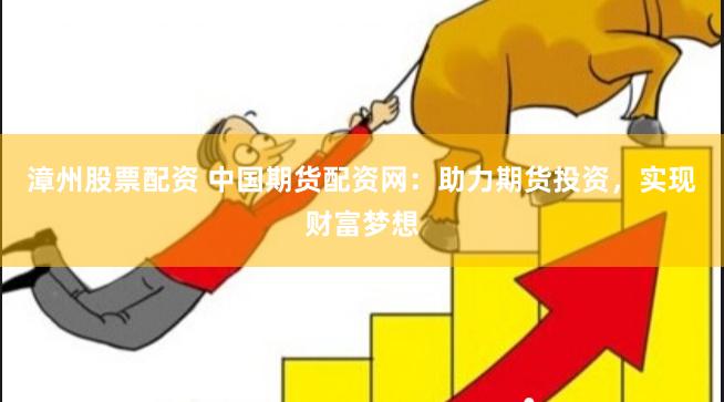 漳州股票配资 中国期货配资网：助力期货投资，实现财富梦想