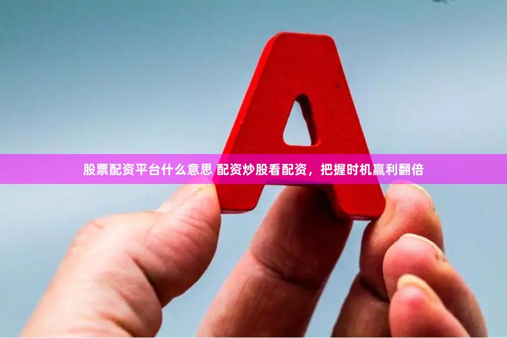 股票配资平台什么意思 配资炒股看配资，把握时机赢利翻倍