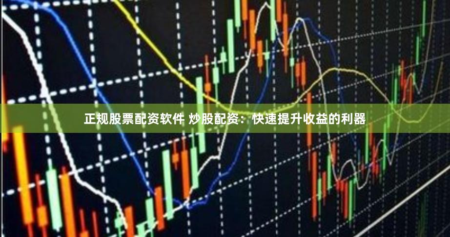 正规股票配资软件 炒股配资：快速提升收益的利器