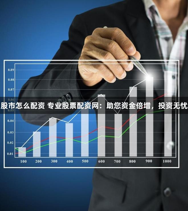 股市怎么配资 专业股票配资网：助您资金倍增，投资无忧