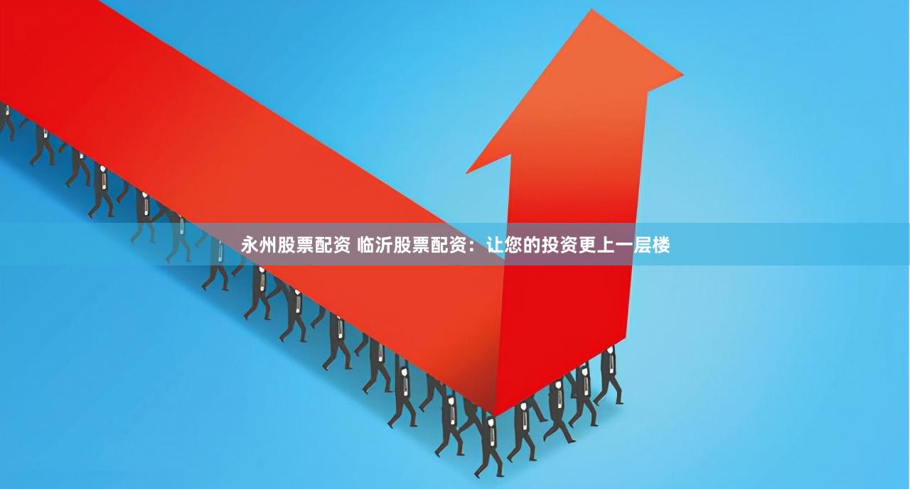 永州股票配资 临沂股票配资：让您的投资更上一层楼