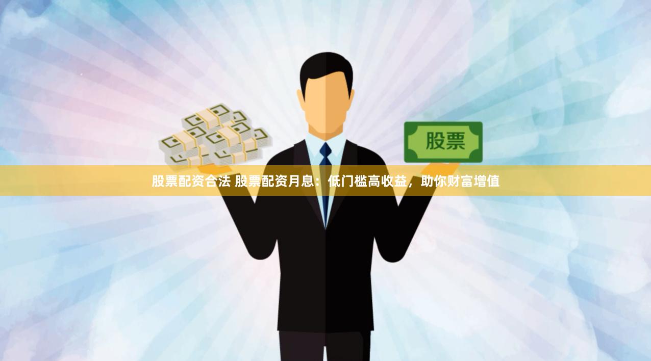 股票配资合法 股票配资月息：低门槛高收益，助你财富增值