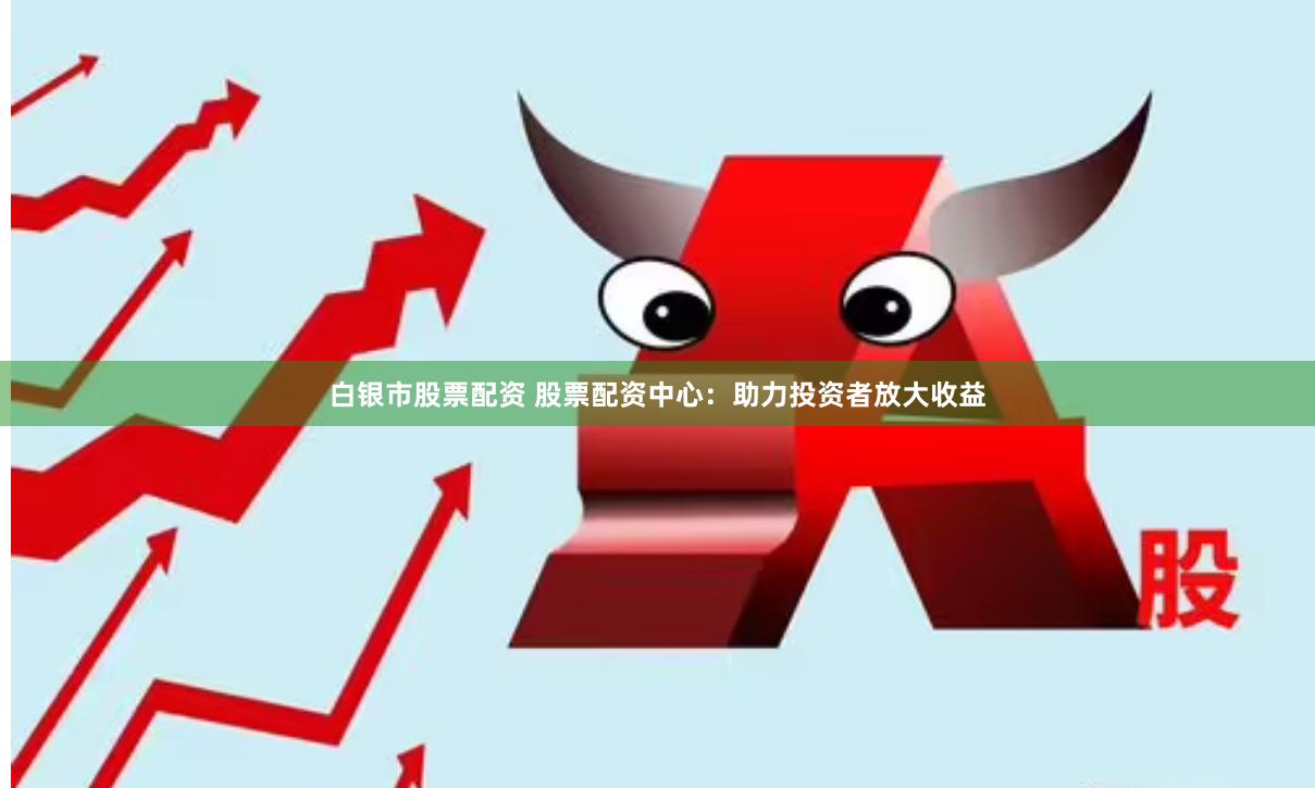 白银市股票配资 股票配资中心：助力投资者放大收益