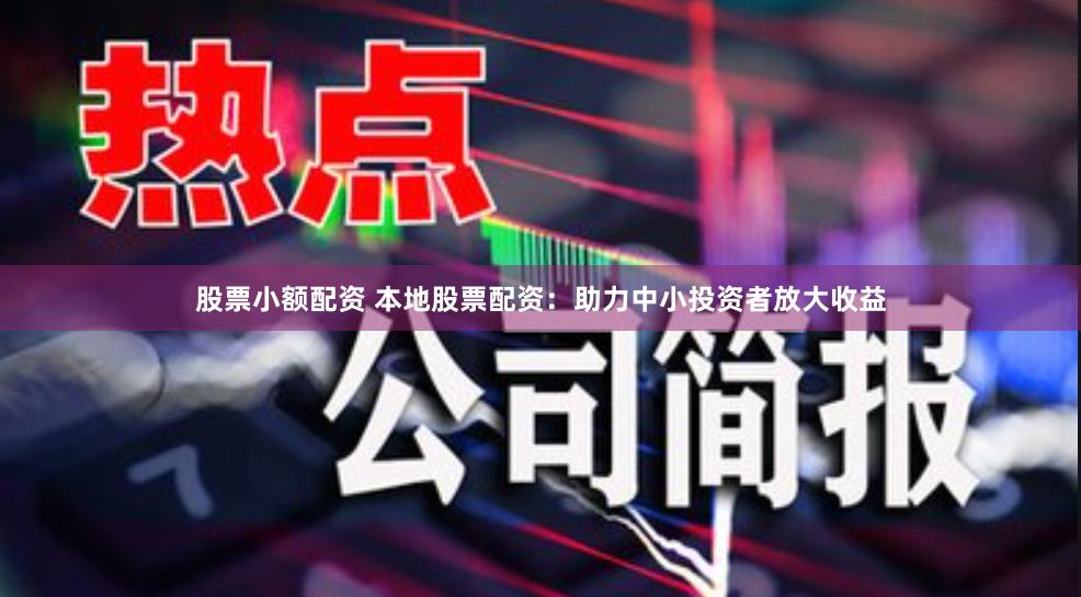 股票小额配资 本地股票配资：助力中小投资者放大收益