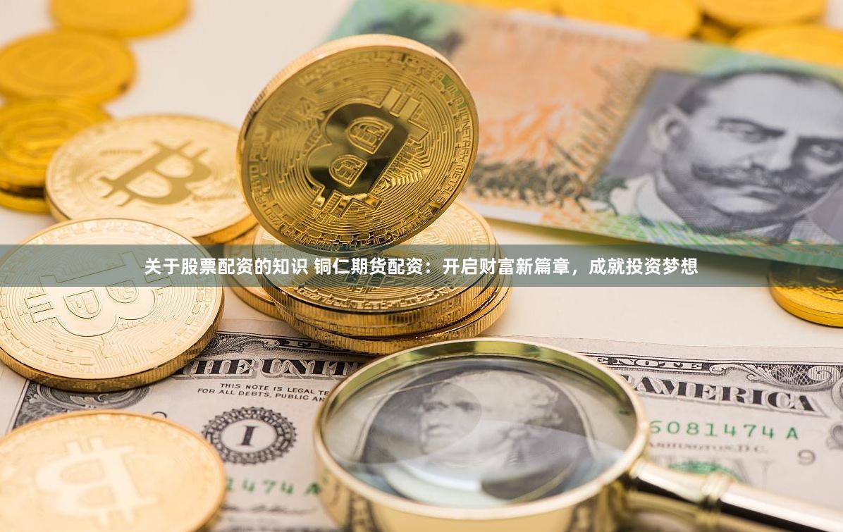关于股票配资的知识 铜仁期货配资：开启财富新篇章，成就投资梦想