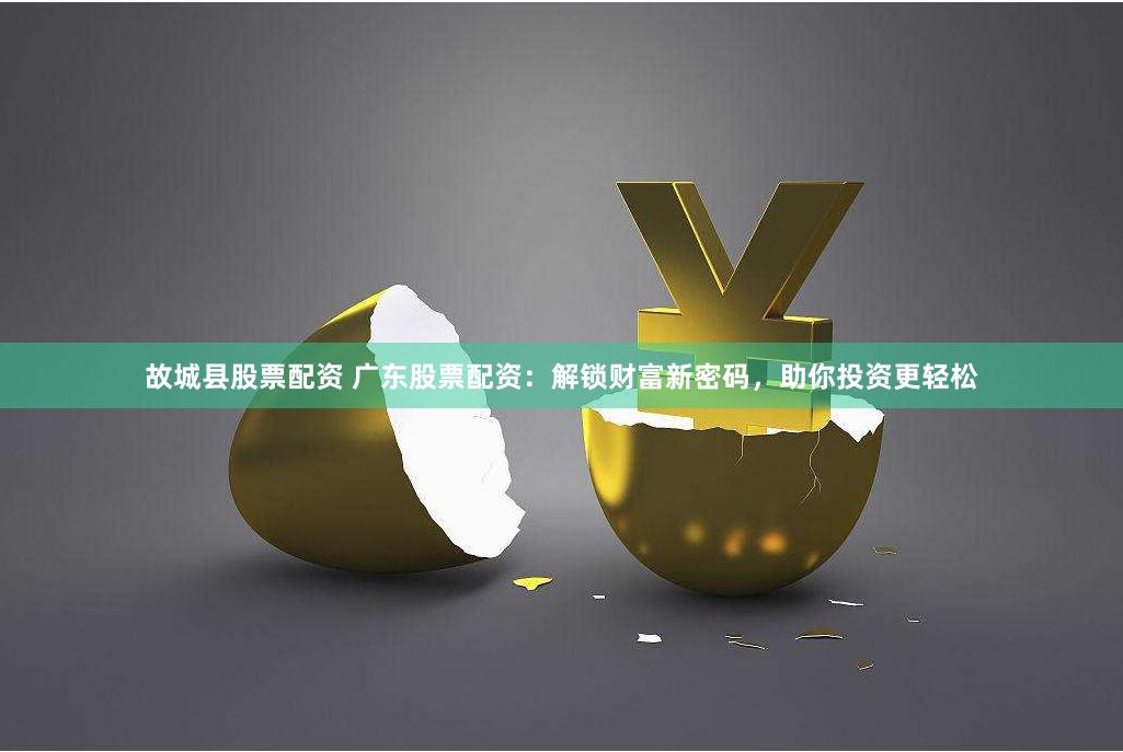 故城县股票配资 广东股票配资：解锁财富新密码，助你投资更轻松